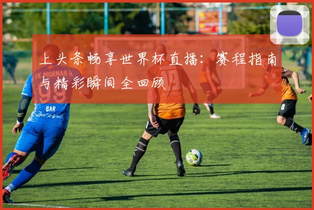 上头条畅享世界杯直播：赛程指南与精彩瞬间全回顾