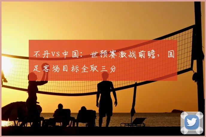 不丹vs中国：世预赛激战前瞻，国足客场目标全取三分