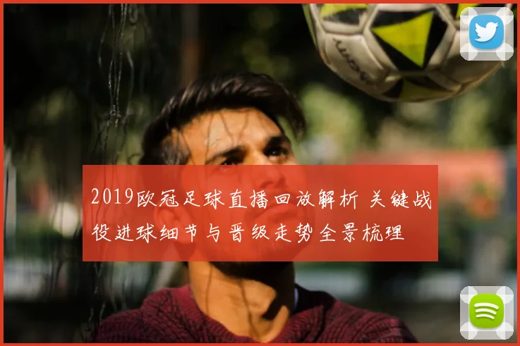 2019欧冠足球直播回放解析 关键战役进球细节与晋级走势全景梳理