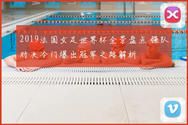 2019法国女足世界杯全景盘点 强队对决冷门爆出冠军之路解析