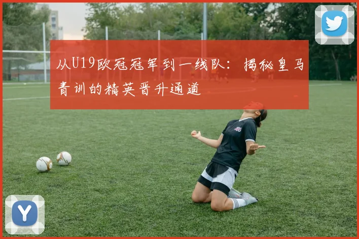 从U19欧冠冠军到一线队：揭秘皇马青训的精英晋升通道