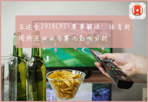 亚运会2018CNTV赛事解读：体育新闻热点回放与赛况影响分析