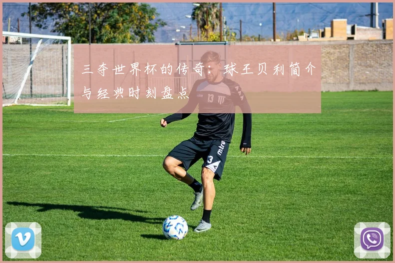 三夺世界杯的传奇：球王贝利简介与经典时刻盘点