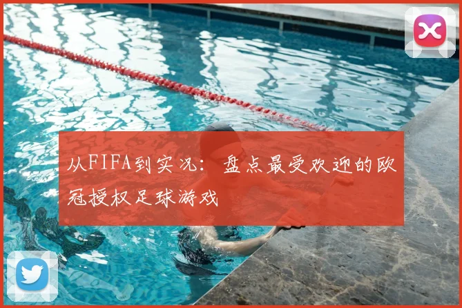 从FIFA到实况：盘点最受欢迎的欧冠授权足球游戏