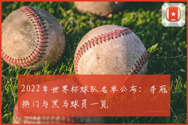 2022年世界杯球队名单公布：夺冠热门与黑马球员一览