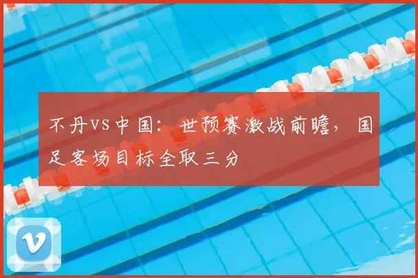 不丹vs中国：世预赛激战前瞻，国足客场目标全取三分