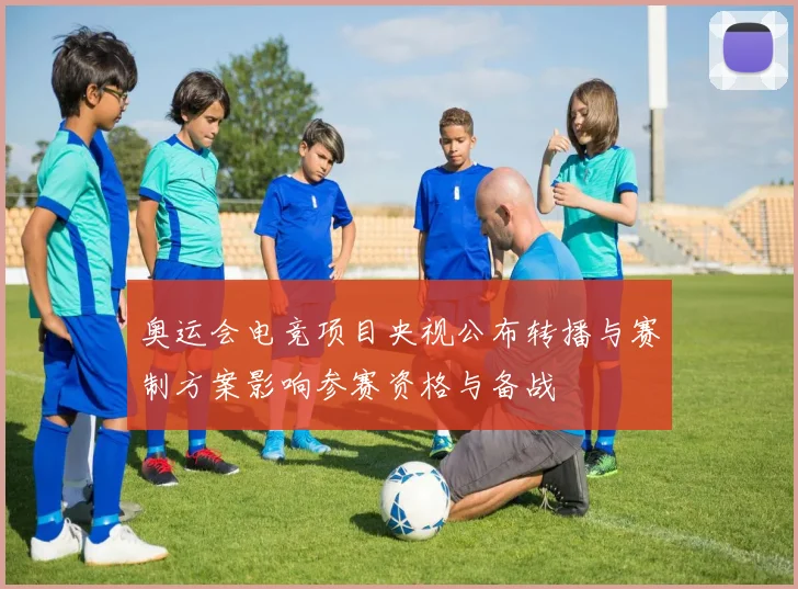 奥运会电竞项目央视公布转播与赛制方案影响参赛资格与备战