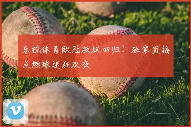 乐视体育欧冠版权回归！独家直播点燃球迷狂欢夜