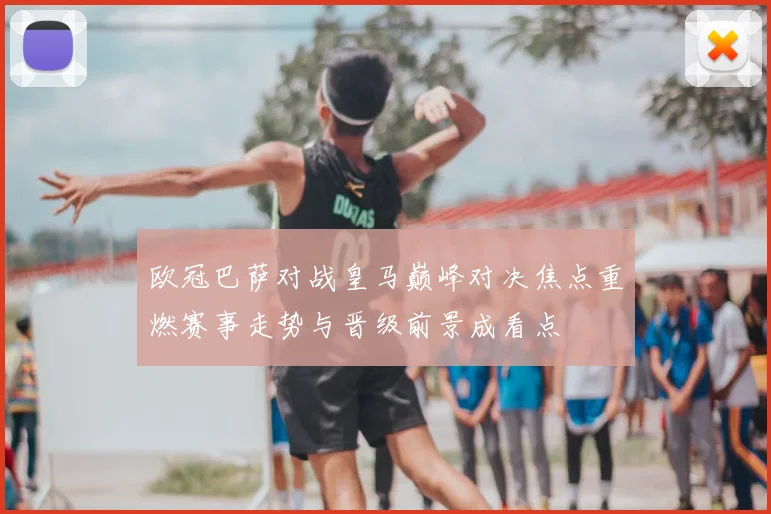 欧冠巴萨对战皇马巅峰对决焦点重燃赛事走势与晋级前景成看点