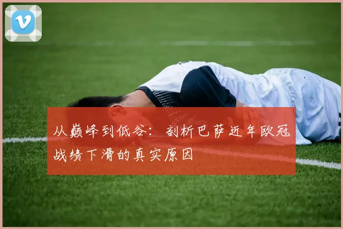 从巅峰到低谷：剖析巴萨近年欧冠战绩下滑的真实原因
