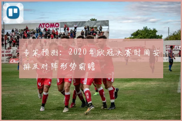 专家预测：2020年欧冠决赛时间安排及对阵形势前瞻