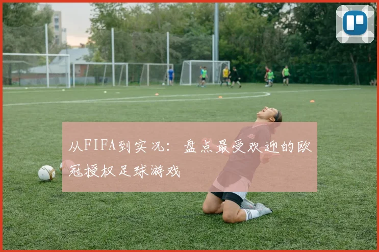从FIFA到实况：盘点最受欢迎的欧冠授权足球游戏