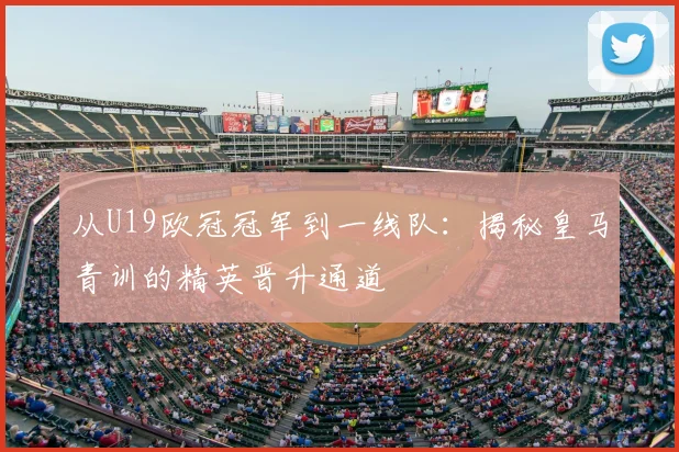 从U19欧冠冠军到一线队：揭秘皇马青训的精英晋升通道
