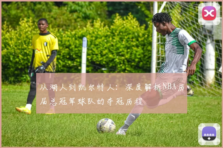 从湖人到凯尔特人：深度解析NBA历届总冠军球队的夺冠历程
