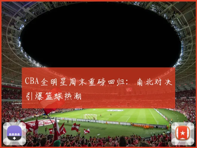CBA全明星周末重磅回归：南北对决引爆篮球热潮