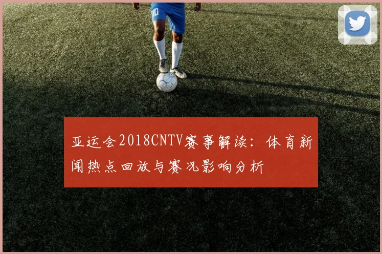 亚运会2018CNTV赛事解读：体育新闻热点回放与赛况影响分析