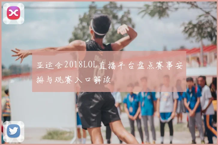 亚运会2018LOL直播平台盘点赛事安排与观赛入口解读